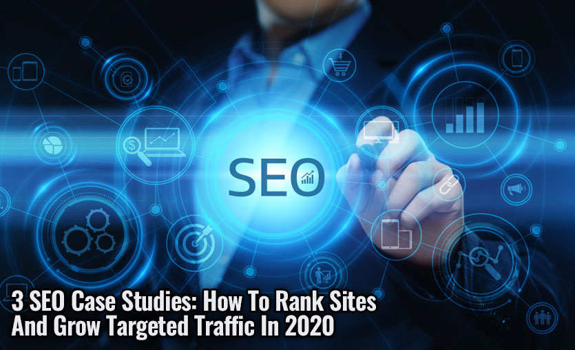 3 SEO Case Studies: How To Rank Sites And Grow Targeted Traffic In 2020