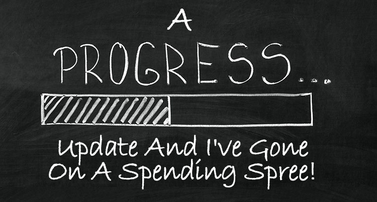 A Progress Update And I've Gone On a Spending Spree