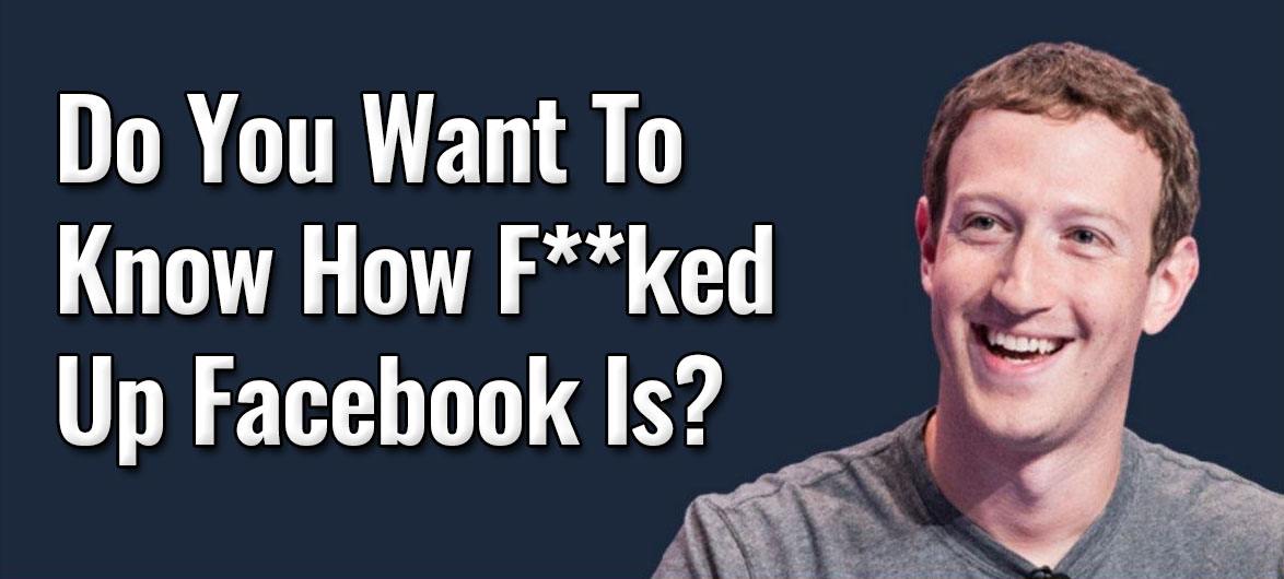 Do You Want To Know How F**ked Up Facebook Is?